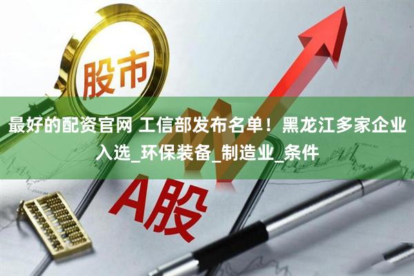 最好的配资官网 工信部发布名单！黑龙江多家企业入选_环保装备_制造业_条件