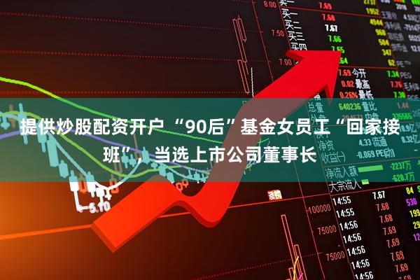 提供炒股配资开户 “90后”基金女员工“回家接班”，当选上市公司董事长