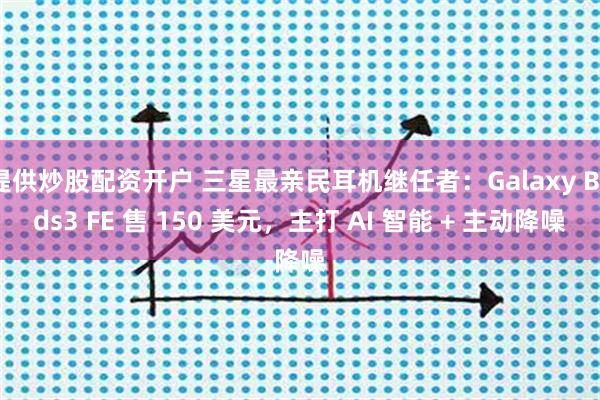 提供炒股配资开户 三星最亲民耳机继任者：Galaxy Buds3 FE 售 150 美元，主打 AI 智能 + 主动降噪