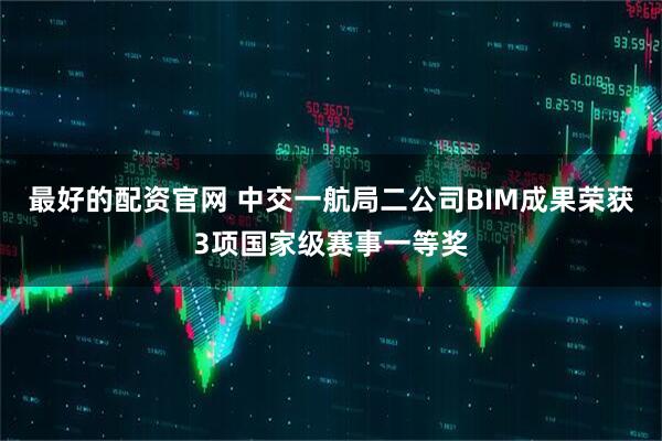 最好的配资官网 中交一航局二公司BIM成果荣获3项国家级赛事一等奖