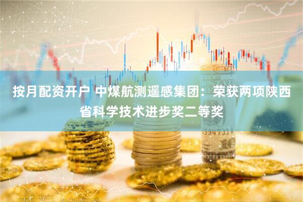 按月配资开户 中煤航测遥感集团：荣获两项陕西省科学技术进步奖二等奖