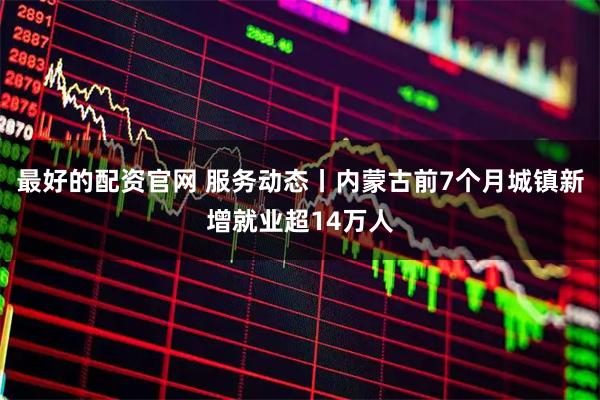 最好的配资官网 服务动态丨内蒙古前7个月城镇新增就业超14万人