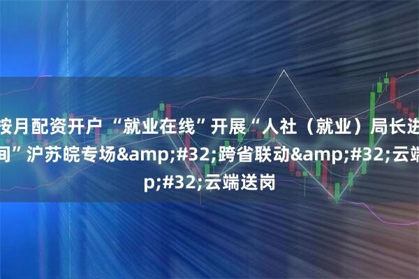 按月配资开户 “就业在线”开展“人社（就业）局长进直播间”沪苏皖专场&#32;跨省联动&#32;云端送岗