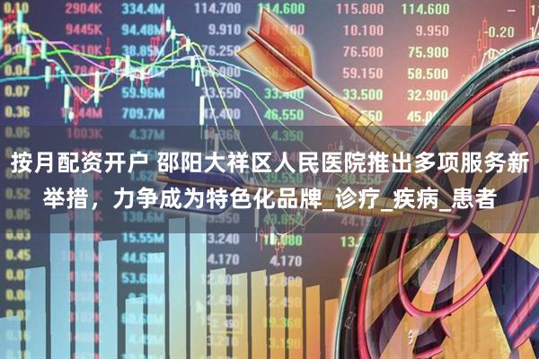 按月配资开户 邵阳大祥区人民医院推出多项服务新举措，力争成为特色化品牌_诊疗_疾病_患者