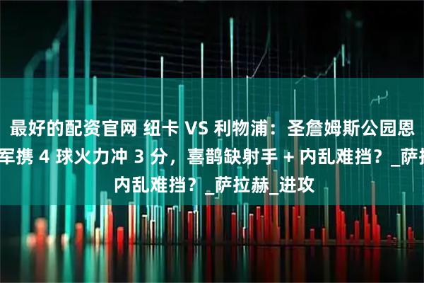 最好的配资官网 纽卡 VS 利物浦：圣詹姆斯公园恩怨局！红军携 4 球火力冲 3 分，喜鹊缺射手 + 内乱难挡？_萨拉赫_进攻
