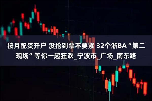 按月配资开户 没抢到票不要紧 32个浙BA“第二现场”等你一起狂欢_宁波市_广场_南东路