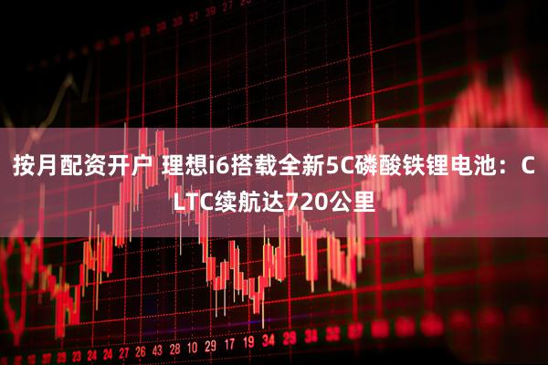 按月配资开户 理想i6搭载全新5C磷酸铁锂电池：CLTC续航达720公里