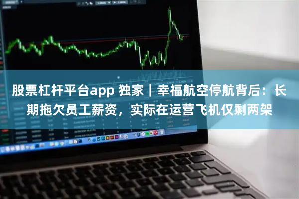 股票杠杆平台app 独家｜幸福航空停航背后：长期拖欠员工薪资，实际在运营飞机仅剩两架