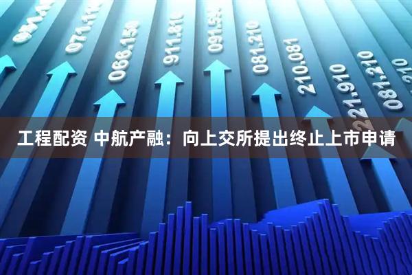 工程配资 中航产融：向上交所提出终止上市申请