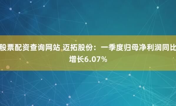 股票配资查询网站 迈拓股份：一季度归母净利润同比增长6.07%