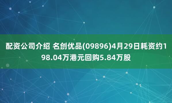 配资公司介绍 名创优品(09896)4月29日耗资约198.04万港元回购5.84万股