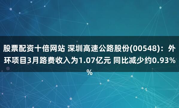 股票配资十倍网站 深圳高速公路股份(00548)：外环项目3月路费收入为1.07亿元 同比减少约0.93%