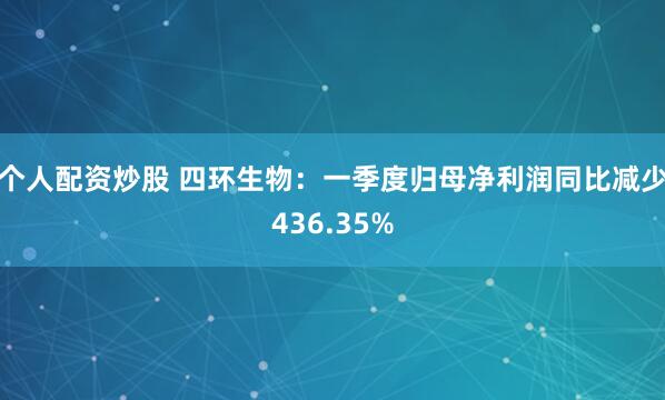个人配资炒股 四环生物：一季度归母净利润同比减少436.35%