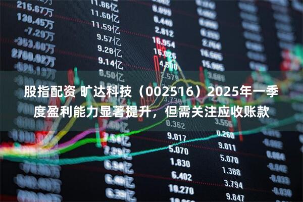 股指配资 旷达科技（002516）2025年一季度盈利能力显著提升，但需关注应收账款
