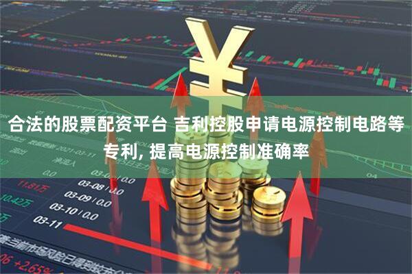 合法的股票配资平台 吉利控股申请电源控制电路等专利, 提高电源控制准确率