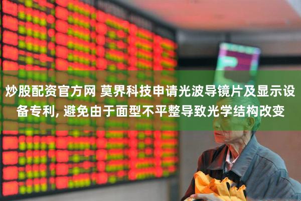 炒股配资官方网 莫界科技申请光波导镜片及显示设备专利, 避免由于面型不平整导致光学结构改变