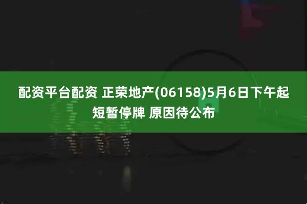 配资平台配资 正荣地产(06158)5月6日下午起短暂停牌 原因待公布
