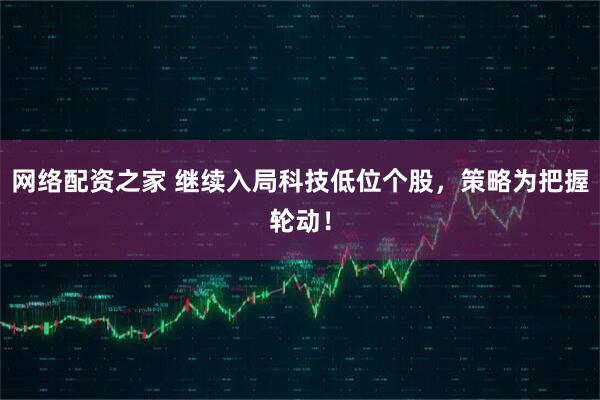 网络配资之家 继续入局科技低位个股，策略为把握轮动！