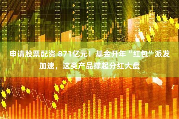 申请股票配资 871亿元！基金开年“红包”派发加速，这类产品撑起分红大盘