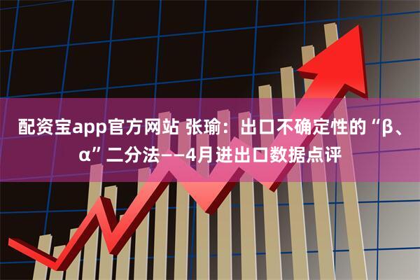 配资宝app官方网站 张瑜：出口不确定性的“β、α”二分法——4月进出口数据点评