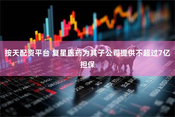 按天配资平台 复星医药为其子公司提供不超过7亿担保