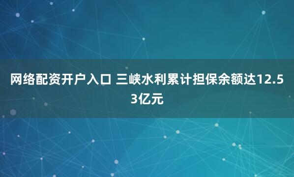 网络配资开户入口 三峡水利累计担保余额达12.53亿元