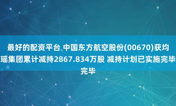 最好的配资平台 中国东方航空股份(00670)获均瑶集团累计减持2867.834万股 减持计划已实施完毕