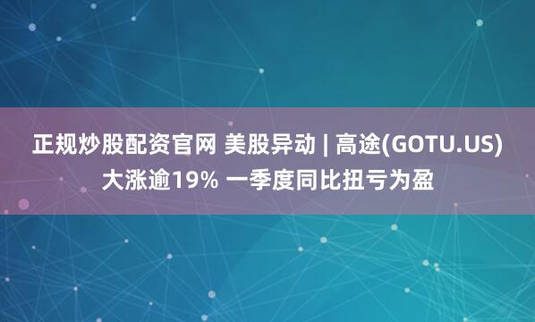 正规炒股配资官网 美股异动 | 高途(GOTU.US)大涨逾19% 一季度同比扭亏为盈