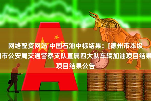网络配资网站 中国石油中标结果：[德州市本级]德州市公安局交通警察支队直属四大队车辆加油项目结果公告