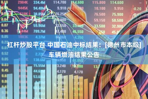 杠杆炒股平台 中国石油中标结果：[德州市本级]车辆燃油结果公告