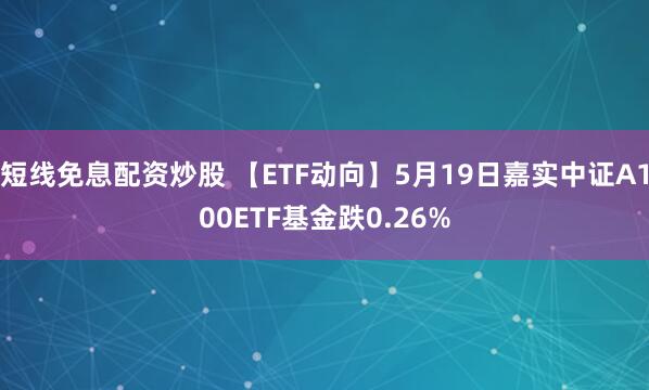短线免息配资炒股 【ETF动向】5月19日嘉实中证A100ETF基金跌0.26%