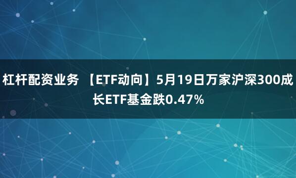 杠杆配资业务 【ETF动向】5月19日万家沪深300成长ETF基金跌0.47%