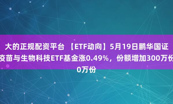 大的正规配资平台 【ETF动向】5月19日鹏华国证疫苗与生物科技ETF基金涨0.49%，份额增加300万份