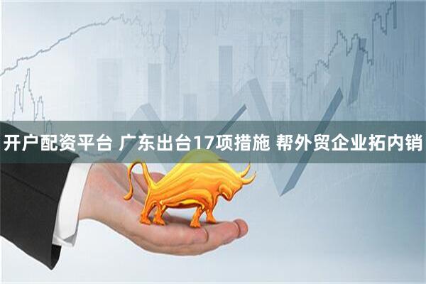 开户配资平台 广东出台17项措施 帮外贸企业拓内销