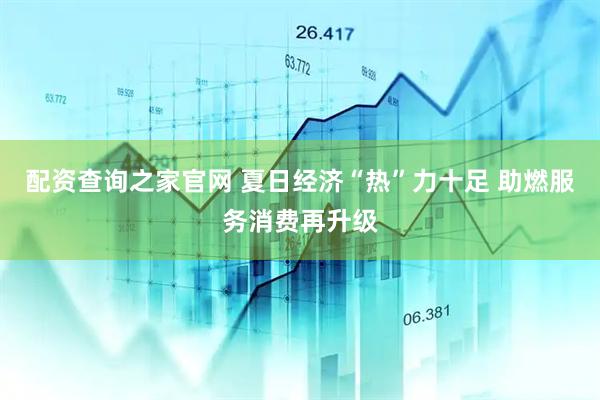 配资查询之家官网 夏日经济“热”力十足 助燃服务消费再升级