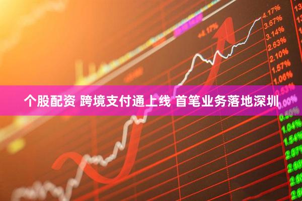 个股配资 跨境支付通上线 首笔业务落地深圳