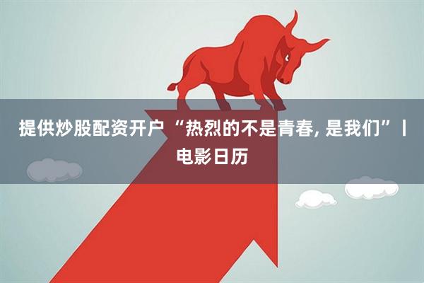 提供炒股配资开户 “热烈的不是青春, 是我们”丨电影日历