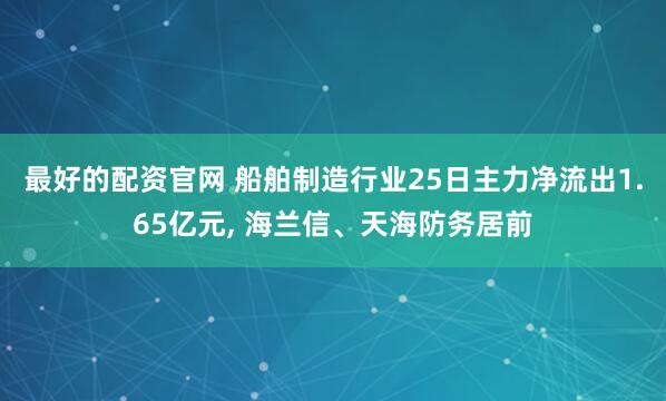 最好的配资官网 船舶制造行业25日主力净流出1.65亿元, 海兰信、天海防务居前