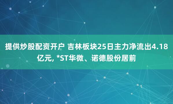 提供炒股配资开户 吉林板块25日主力净流出4.18亿元, *ST华微、诺德股份居前