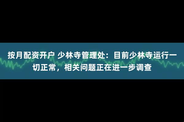 按月配资开户 少林寺管理处：目前少林寺运行一切正常，相关问题正在进一步调查