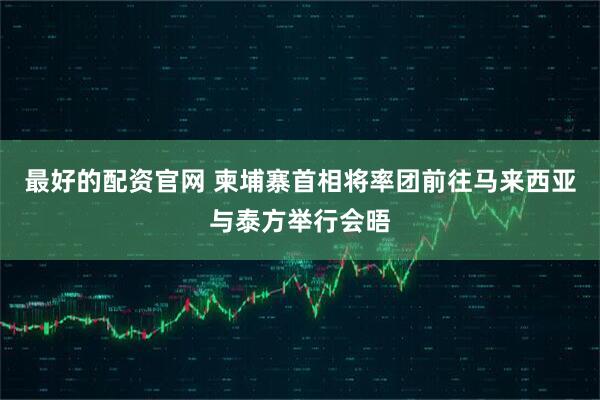 最好的配资官网 柬埔寨首相将率团前往马来西亚与泰方举行会晤