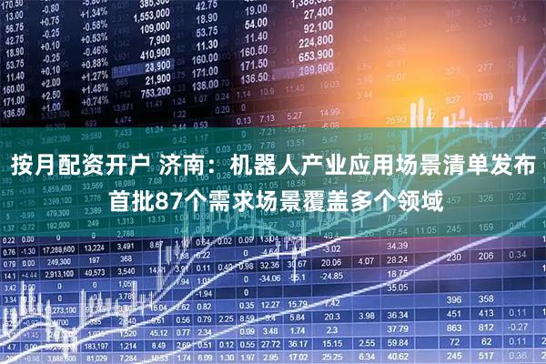 按月配资开户 济南：机器人产业应用场景清单发布 首批87个需求场景覆盖多个领域