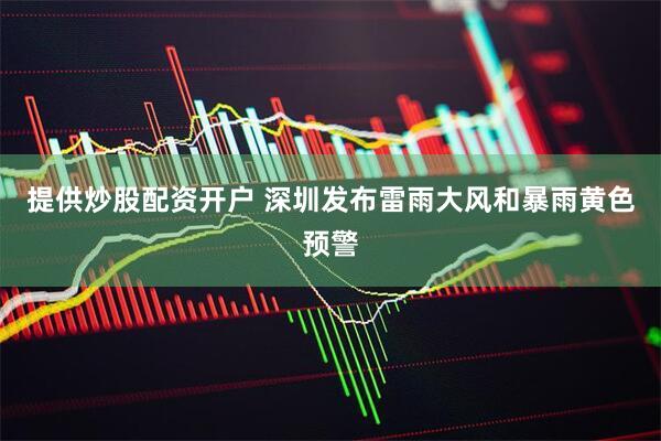 提供炒股配资开户 深圳发布雷雨大风和暴雨黄色预警