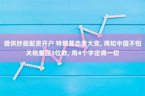 提供炒股配资开户 特朗普态度大变, 得知中国不怕关税重回3位数, 用4个字定调一切