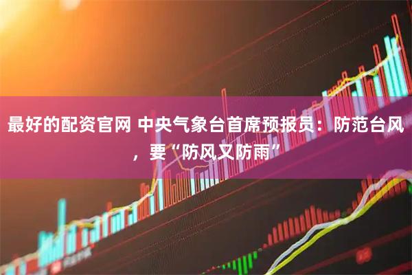最好的配资官网 中央气象台首席预报员：防范台风，要“防风又防雨”
