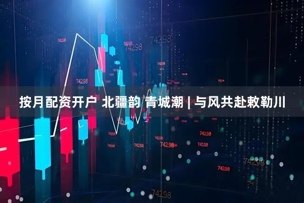 按月配资开户 北疆韵 青城潮 | 与风共赴敕勒川