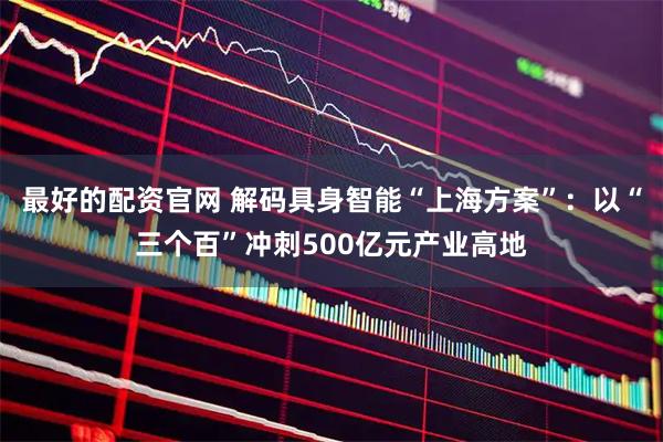 最好的配资官网 解码具身智能“上海方案”：以“三个百”冲刺500亿元产业高地