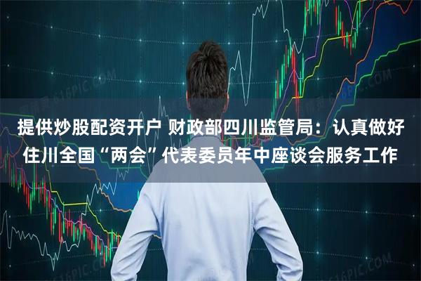提供炒股配资开户 财政部四川监管局：认真做好住川全国“两会”代表委员年中座谈会服务工作