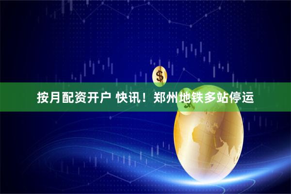 按月配资开户 快讯！郑州地铁多站停运