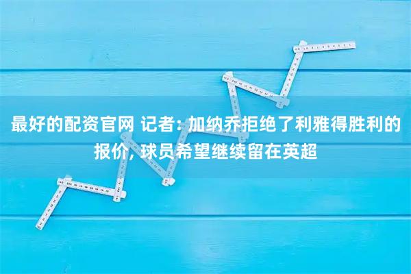 最好的配资官网 记者: 加纳乔拒绝了利雅得胜利的报价, 球员希望继续留在英超